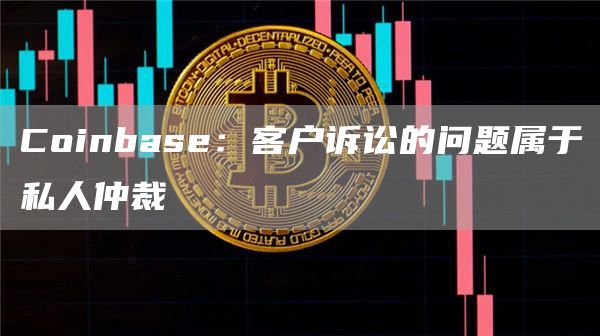 Coinbase：客户诉讼的问题属于私人仲裁1