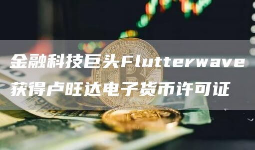 金融科技巨头Flutterwave获得卢旺达电子货币许可证1