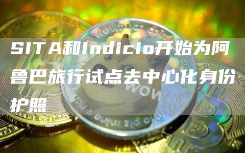 SITA和Indicio开始为阿鲁巴旅行试点去中心化身份护照1