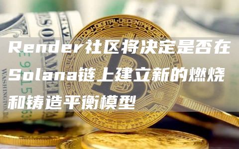 Render社区将决定是否在Solana链上建立新的燃烧和铸造平衡模型1