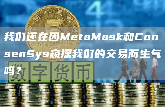 我们还在因MetaMask和ConsenSys窥探我们的交易而生气吗？1