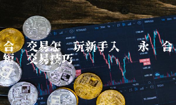 合约交易怎么玩新手入门 永续合约短线交易技巧