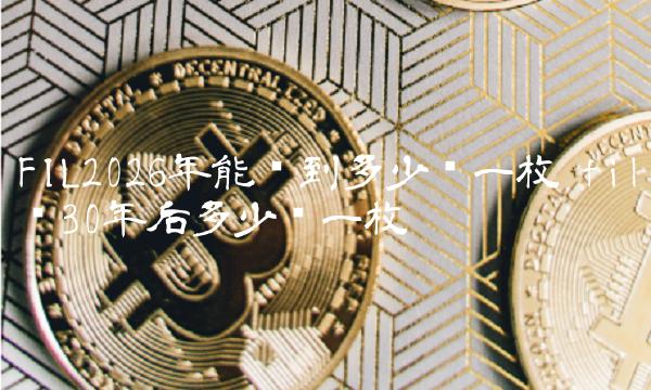 FIL2026年能涨到多少钱一枚 fil币30年后多少钱一枚