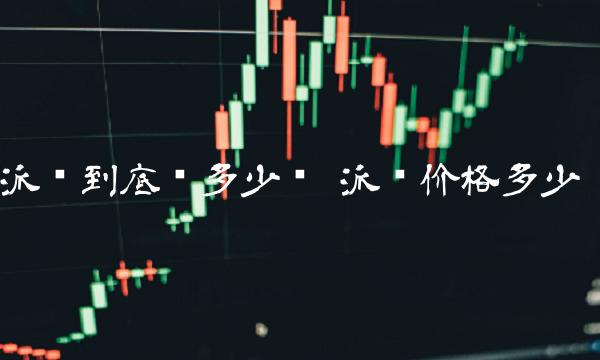 派币到底值多少钱 派币价格多少