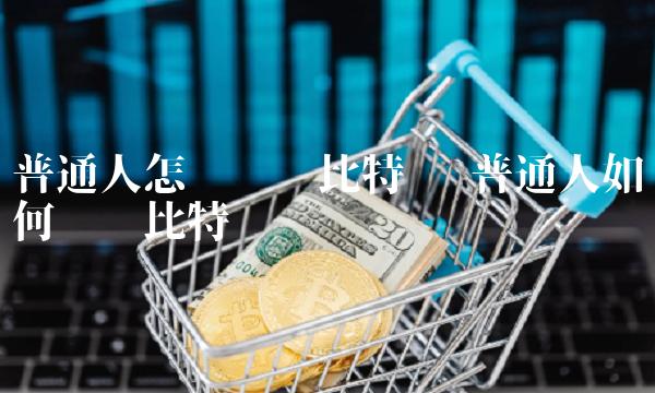 普通人怎么购买比特币 普通人如何买卖比特币 普通人怎么购买比特币 普通人如何买卖比特币