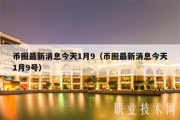 币圈最新消息今天1月9(币圈最新消息今天1月9号)