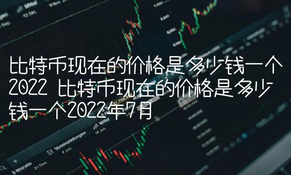 比特币现在的价格是多少钱一个2022 比特币现在的价格是多少钱一个2022年7月