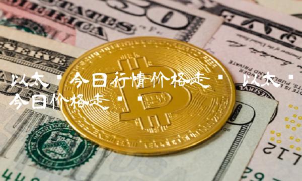 以太币今日行情价格走势 以太币今日价格走势图 以太币今日行情价格走势 以太币今日价格走势图