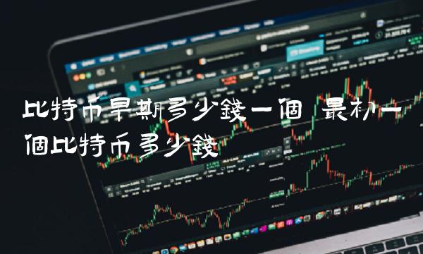 比特币早期多少钱一个 最初一个比特币多少钱