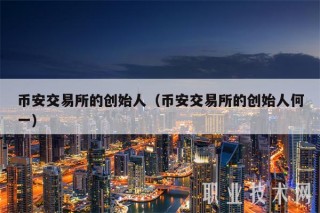 币安交易所的创始人（币安交易所的创始人何一