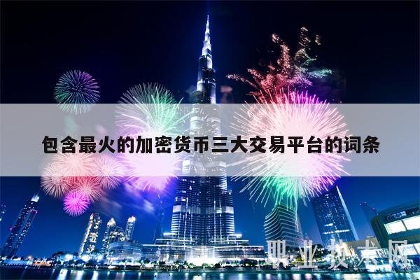包含最火的加密货币三大交易平台的词条