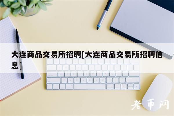 大连商品交易所招聘[大连商品交易所招聘信息]-第1张图片-欧易下载