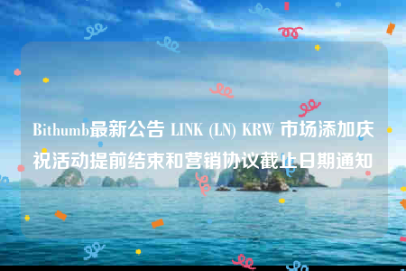 Bithumb最新公告 LINK (LN) KRW 市场添加庆祝活动提前结束和营销协议截止日期通知-第1张图片-欧易下载