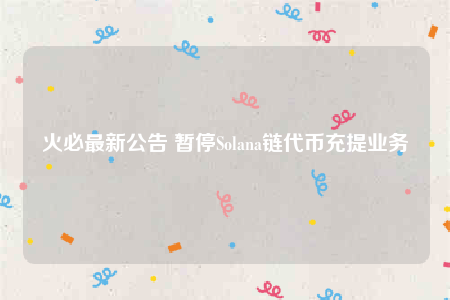 火必最新公告 暂停Solana链代币充提业务-第1张图片-欧易下载