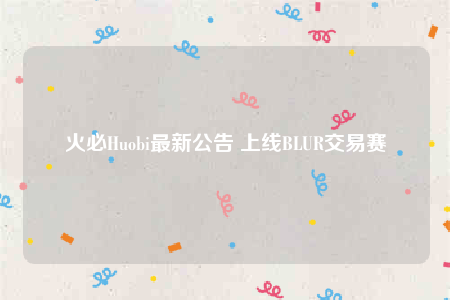 火必Huobi最新公告 上线BLUR交易赛-第1张图片-欧易下载