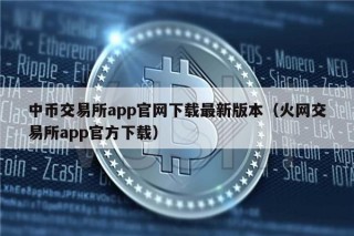 中币交易所app官网下载最新版本（火网交易所app官方下载）