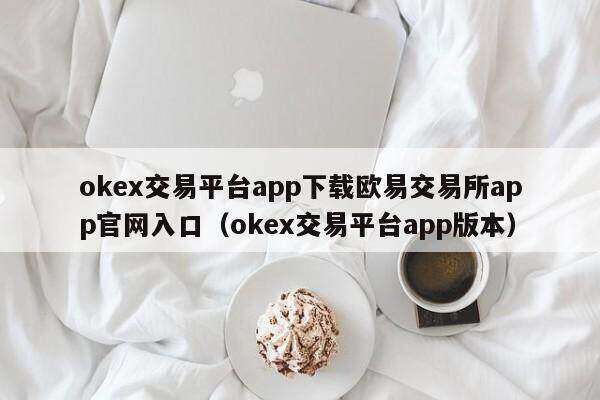 okex交易平台app下载欧易交易所app官网入口_okex交易平台app版本-第2张图片-欧易下载